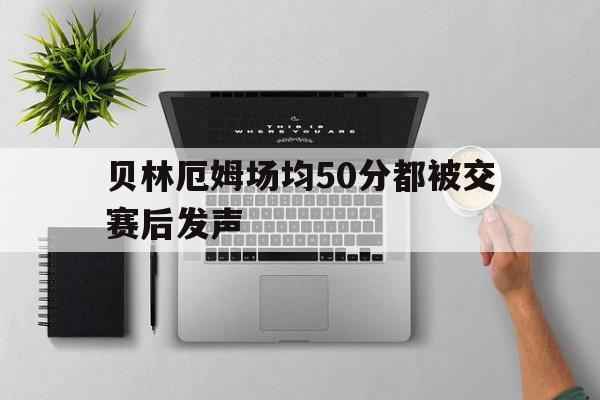 贝林厄姆场均50分都被交赛后发声的简单介绍|PG电子体育APP